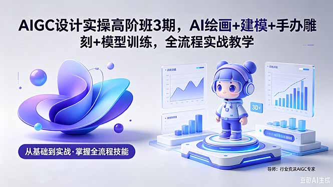 AIGC 设计实操高阶班3期,AI绘画+建模+手办雕刻+模型训练,全流程实战教学(附软件+素材-优优云网创