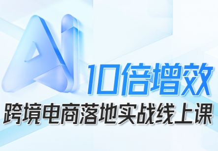 跨境电商10倍增效，跨境电商AI落地实战线上课-优优云网创
