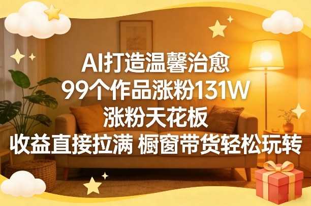 AI打造温馨治愈,99个作品涨粉131W,涨粉天花板,收益直接拉满,橱窗带货轻松玩转