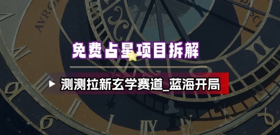 免费占星项目拆解_测测拉新玄学赛道,蓝海开局-优优云网创
