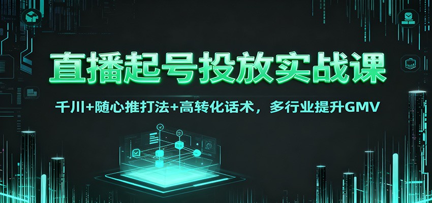 直播起号投放实战课:千川+随心推打法+高转化话术,多行业提升GMV-优优云网创
