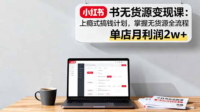 小红书无货源变现课：上瘾式搞钱计划，掌握无货源全流程，单店月利润2w+-优优云网创