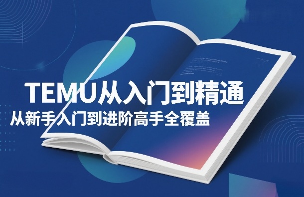 TEMU从入门到精通,从新手入门到进阶高手全覆盖-优优云网创