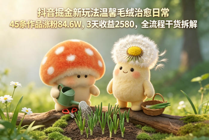 抖音掘金新玩法温馨毛绒治愈日常,45条作品涨粉84.6W,3天收益2580,全流程干货拆解-优优云网创