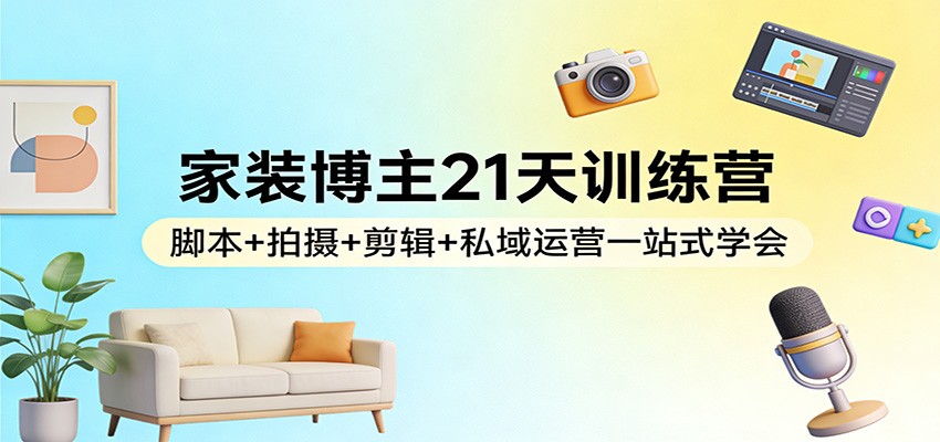 家装博主21天训练营:脚本+拍摄+剪辑+私域运营一站式学会-优优云网创