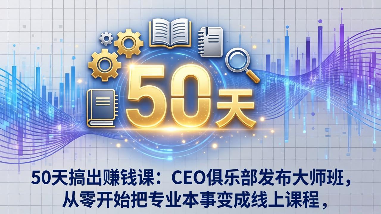 50天搞出赚钱课:CEO俱乐部发布大师班,从零开始把专业本事变成线上课程-优优云网创
