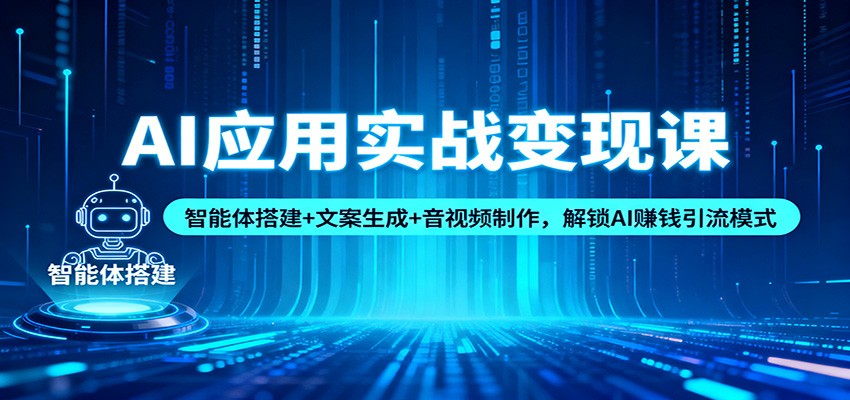 AI应用实战变现课:智能体搭建+文案生成+音视频制作,解锁AI赚钱引流模式-优优云网创