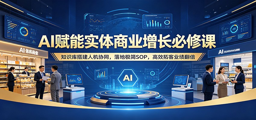 AI赋能实体商业增长必修课:知识库搭建人机协同,落地极简SOP,高效拓客业绩翻倍-优优云网创