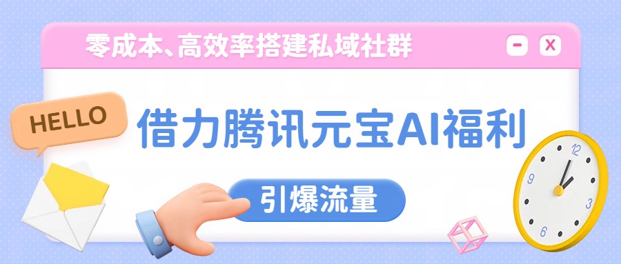 借力腾讯元宝AI福利，零成本、高效率搭建私域社群，引爆流量-优优云网创