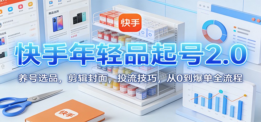 快手年轻品起号2.0:养号选品,剪辑封面,投流技巧,从0到爆单全流程-优优云网创