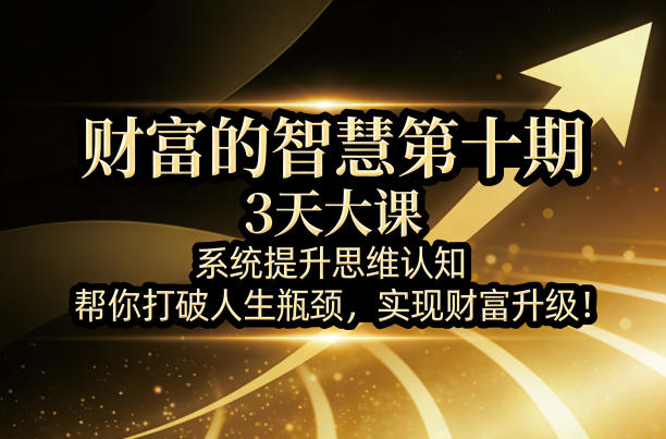 财富的智慧第十期，3天大课，系统提升思维认知，帮你打破人生瓶颈，实现财富升级！