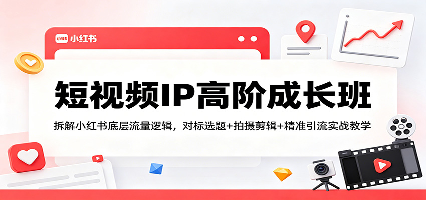 短视频IP高阶成长班:拆解小红书底层流量逻辑,对标选题+拍摄剪辑+ 精准引流实战教学-优优云网创