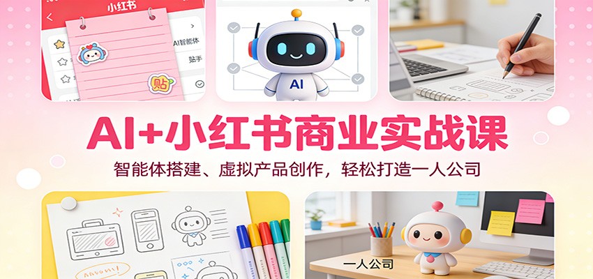 AI+小红书商业实战课:智能体搭建、虚拟产品创作,轻松打造一人公司-优优云网创