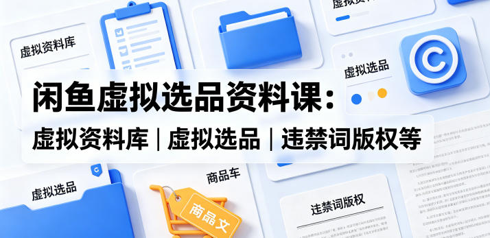 闲鱼虚拟选品资料课:虚拟资料库丨虚拟选品丨违禁词版权等-优优云网创