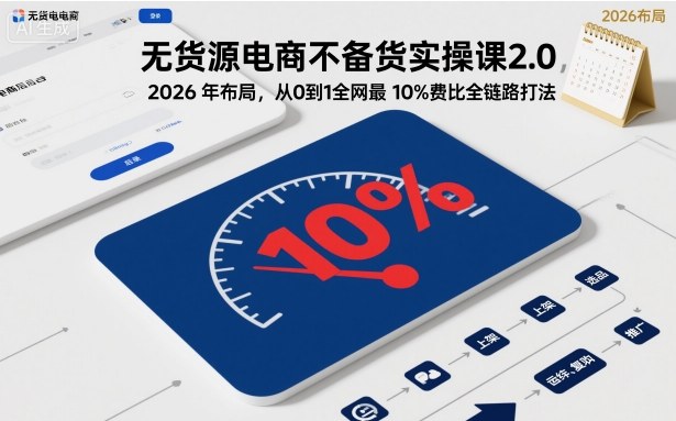 无货源电商不备货实操课2.0,2026年布局,从0到1全网最低10%费比全链路打法【更新26年5月19日】-优优云网创