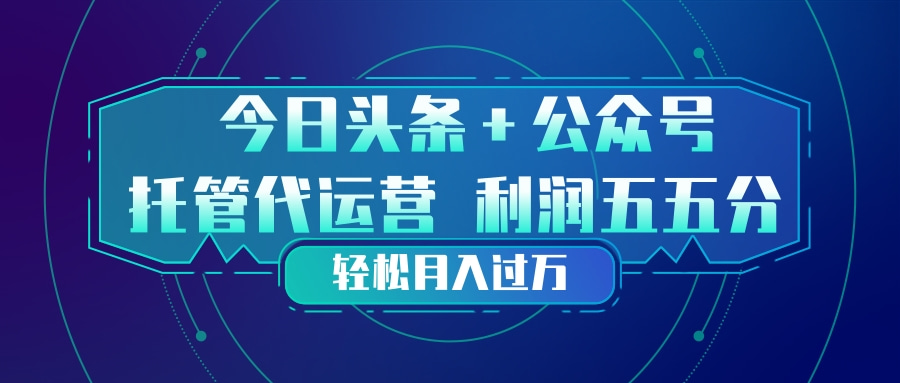 头条加公众号 托管代运营 利润分成模式 轻松月入过万-优优云网创